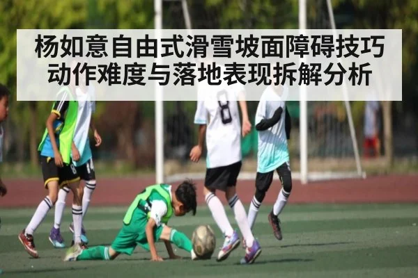 杨如意自由式滑雪坡面障碍技巧动作难度与落地表现拆解分析