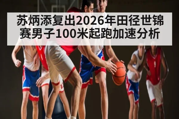 苏炳添复出2026年田径世锦赛男子100米起跑加速分析